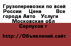 Грузоперевозки по всей России! › Цена ­ 33 - Все города Авто » Услуги   . Московская обл.,Серпухов г.